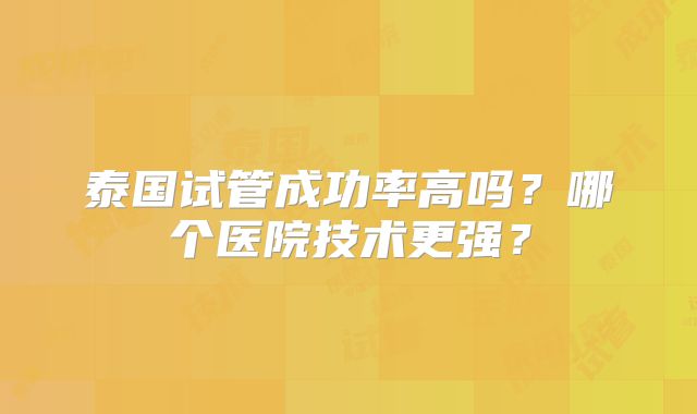 泰国试管成功率高吗？哪个医院技术更强？