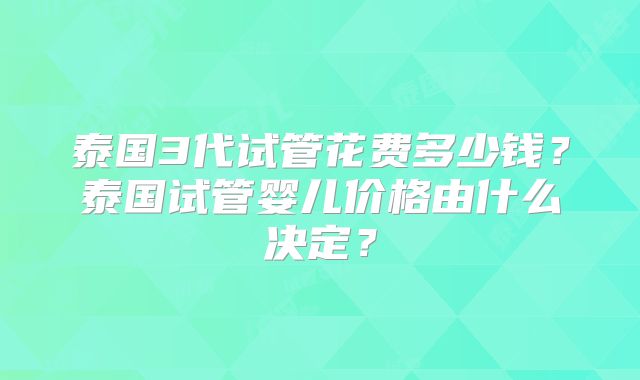 泰国3代试管花费多少钱?泰国试管婴儿价格由什么决定?