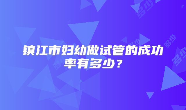 镇江市妇幼做试管的成功率有多少？