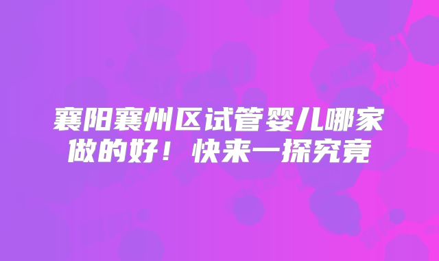 襄阳襄州区试管婴儿哪家做的好!快来一探究竟
