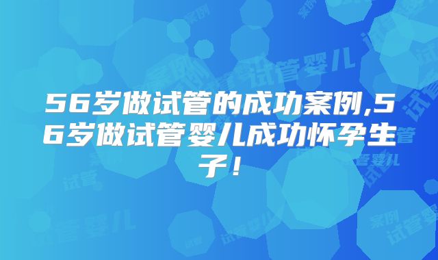 56岁做试管的成功案例,56岁做试管婴儿成功怀孕生子!