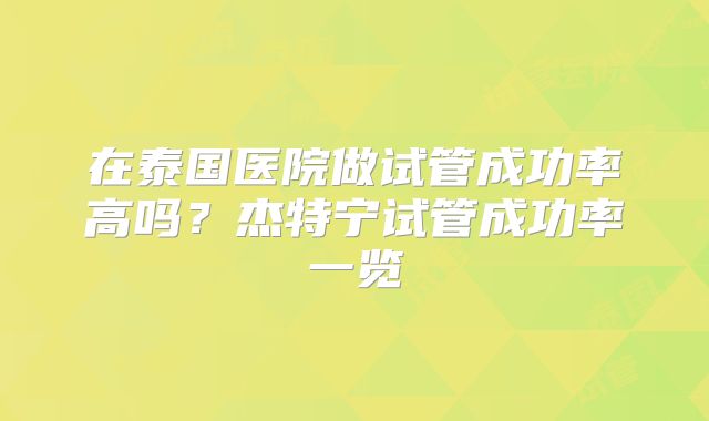 在泰国医院做试管成功率高吗?杰特宁试管成功率一览