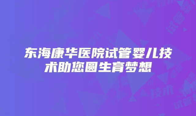 东海康华医院试管婴儿技术助您圆生育梦想