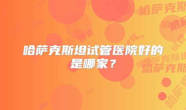 哈萨克斯坦试管医院好的是哪家?