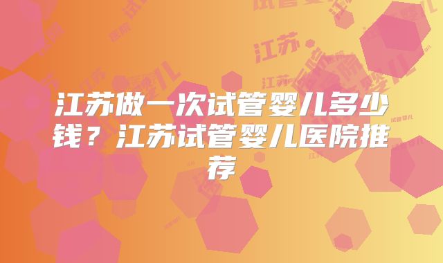 江苏做一次试管婴儿多少钱？江苏试管婴儿医院推荐