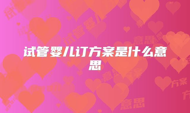 试管婴儿订方案是什么意思