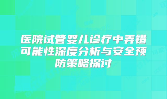 医院试管婴儿诊疗中弄错可能性深度分析与安全预防策略探讨