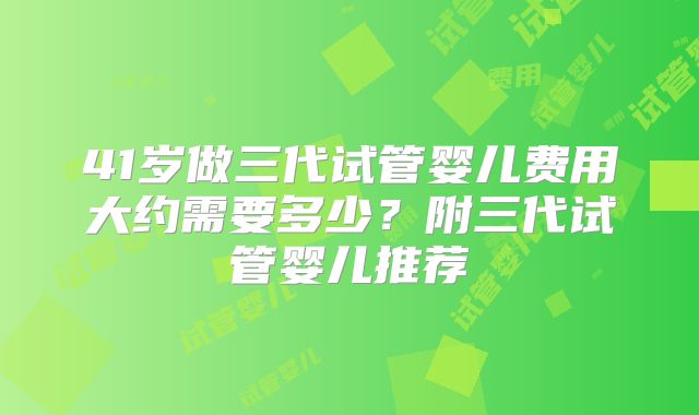 41岁做三代试管婴儿费用大约需要多少?附三代试管婴儿推荐