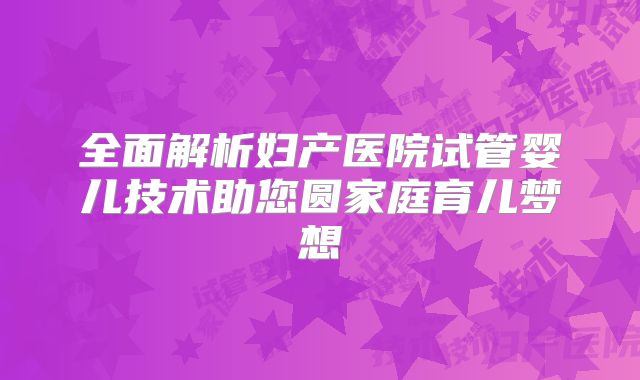 全面解析妇产医院试管婴儿技术助您圆家庭育儿梦想