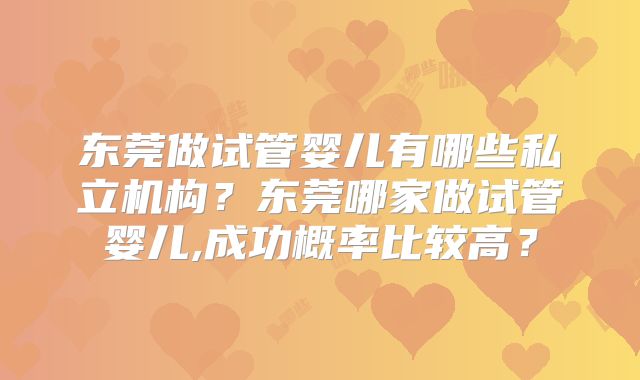 东莞做试管婴儿有哪些私立机构?东莞哪家做试管婴儿,成功概率比较高?