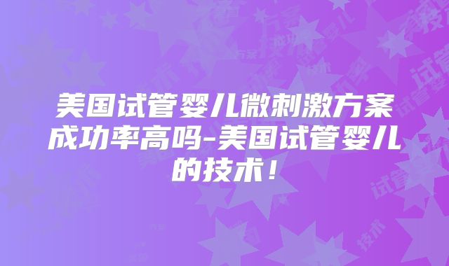 美国试管婴儿微刺激方案成功率高吗-美国试管婴儿的技术!