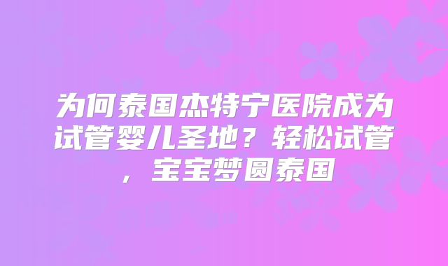 为何泰国杰特宁医院成为试管婴儿圣地?轻松试管,宝宝梦圆泰国