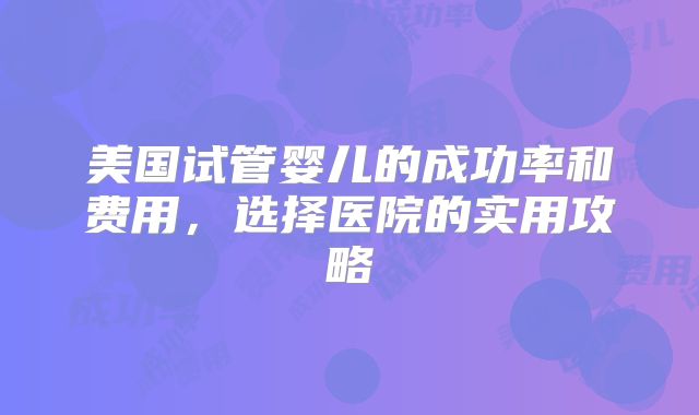 美国试管婴儿的成功率和费用，选择医院的实用攻略