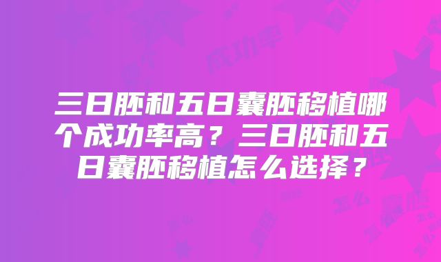 三日胚和五日囊胚移植哪个成功率高?三日胚和五日囊胚移植怎么选择?