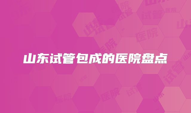 山东试管包成的医院盘点