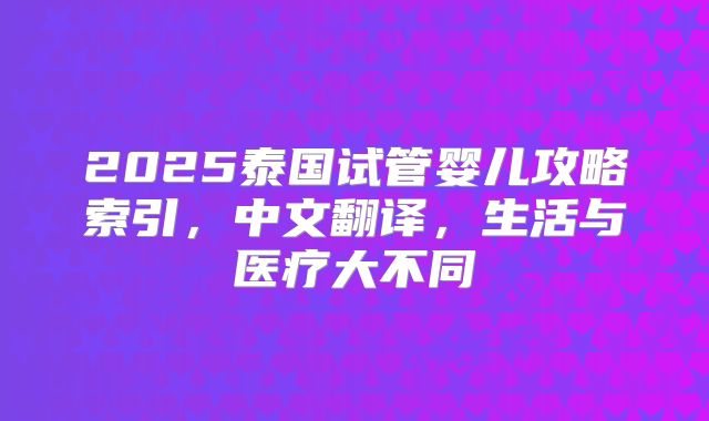 2025泰国试管婴儿攻略索引,中文翻译,生活与医疗大不同