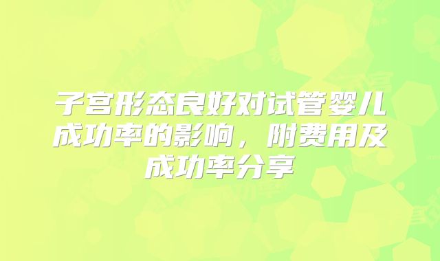 子宫形态良好对试管婴儿成功率的影响,附费用及成功率分享