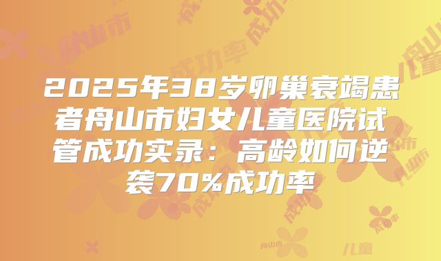 2025年38岁卵巢衰竭患者舟山市妇女儿童医院试管成功实录:高龄如何逆袭70%成功率