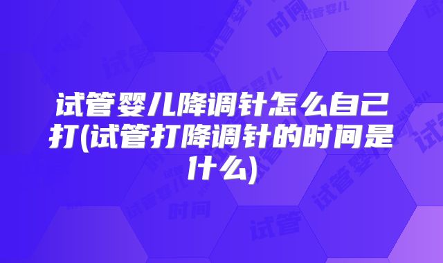 试管婴儿降调针怎么自己打(试管打降调针的时间是什么)
