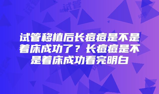 试管移植后长痘痘是不是着床成功了?长痘痘是不是着床成功看完明白