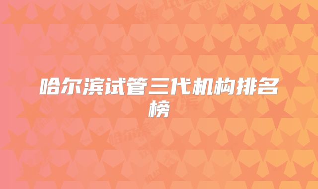 哈尔滨试管三代机构排名榜
