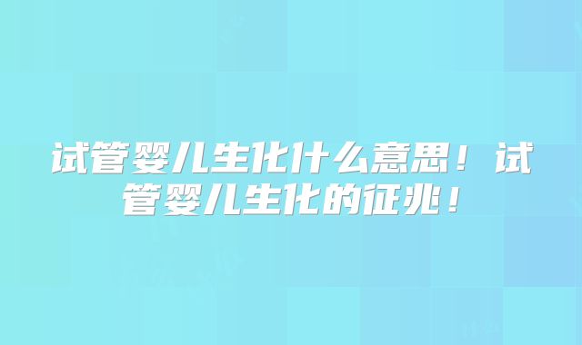 试管婴儿生化什么意思！试管婴儿生化的征兆！