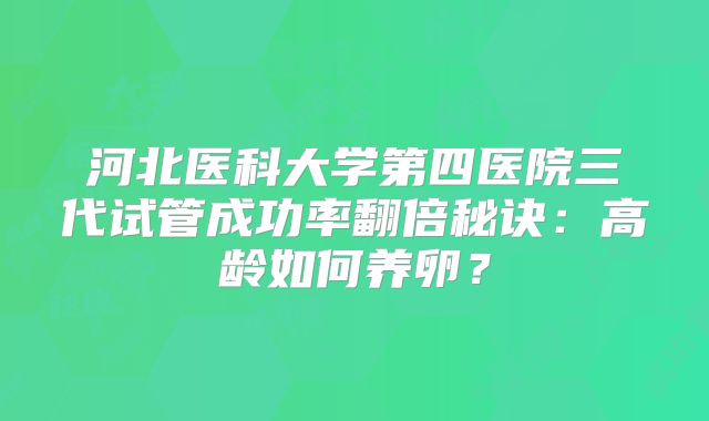 河北医科大学第四医院三代试管成功率翻倍秘诀:高龄如何养卵?