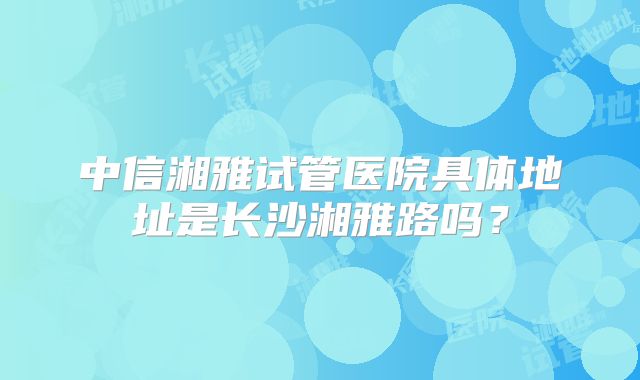 中信湘雅试管医院具体地址是长沙湘雅路吗？