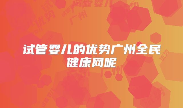 试管婴儿的优势广州全民健康网呢
