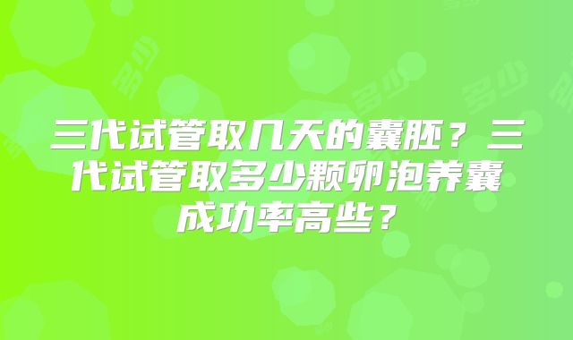 三代试管取几天的囊胚？三代试管取多少颗卵泡养囊成功率高些？