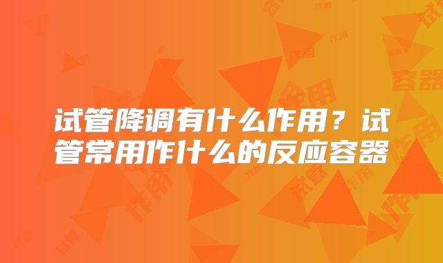 试管降调有什么作用?试管常用作什么的反应容器