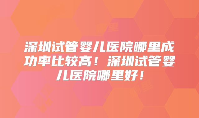 深圳试管婴儿医院哪里成功率比较高！深圳试管婴儿医院哪里好！