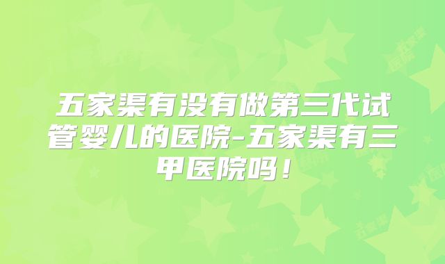 五家渠有没有做第三代试管婴儿的医院-五家渠有三甲医院吗!