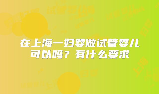 在上海一妇婴做试管婴儿可以吗?有什么要求