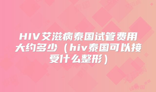 HIV艾滋病泰国试管费用大约多少（hiv泰国可以接受什么整形）