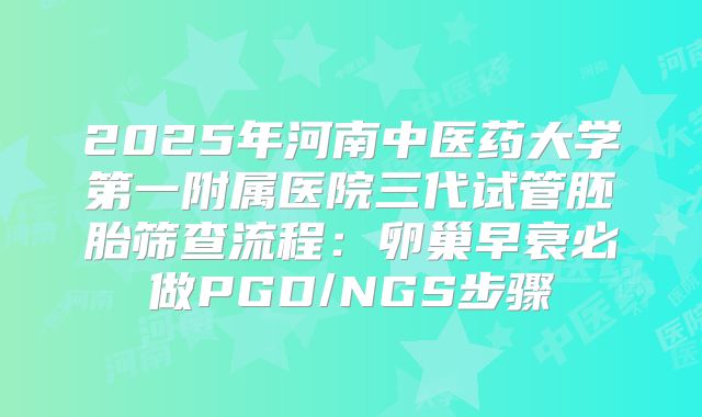 2025年河南中医药大学第一附属医院三代试管胚胎筛查流程:卵巢早衰必做PGD/NGS步骤