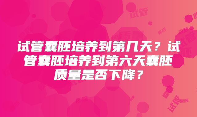 试管囊胚培养到第几天？试管囊胚培养到第六天囊胚质量是否下降？