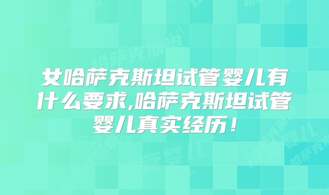 女哈萨克斯坦试管婴儿有什么要求,哈萨克斯坦试管婴儿真实经历！