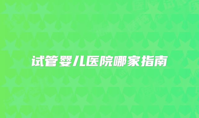试管婴儿医院哪家指南