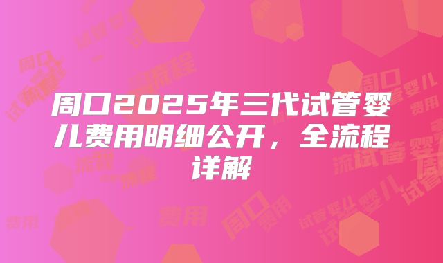 周口2025年三代试管婴儿费用明细公开,全流程详解