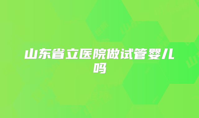 山东省立医院做试管婴儿吗