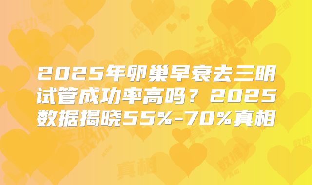 2025年卵巢早衰去三明试管成功率高吗?2025数据揭晓55%-70%真相