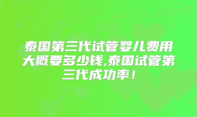 泰国第三代试管婴儿费用大概要多少钱,泰国试管第三代成功率!