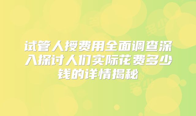 试管人授费用全面调查深入探讨人们实际花费多少钱的详情揭秘
