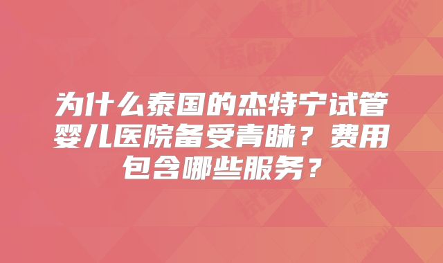 为什么泰国的杰特宁试管婴儿医院备受青睐?费用包含哪些服务?