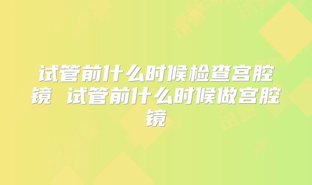 试管前什么时候检查宫腔镜 试管前什么时候做宫腔镜