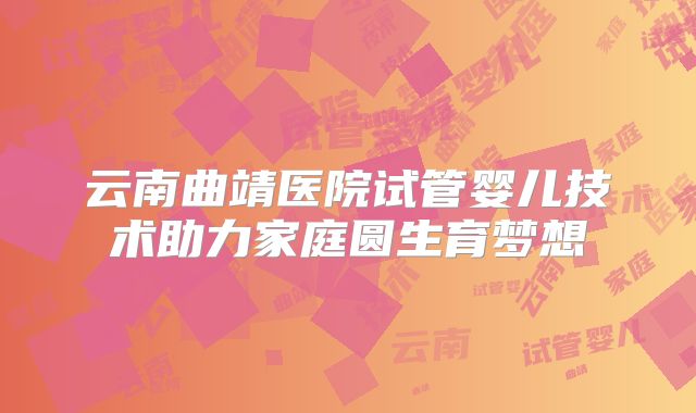 云南曲靖医院试管婴儿技术助力家庭圆生育梦想