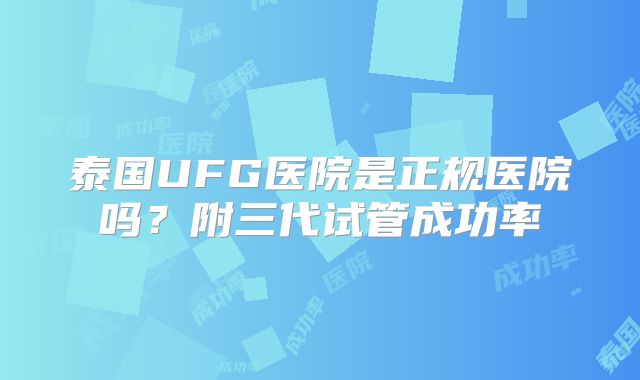 泰国UFG医院是正规医院吗?附三代试管成功率