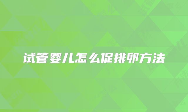 试管婴儿怎么促排卵方法