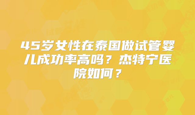 45岁女性在泰国做试管婴儿成功率高吗？杰特宁医院如何？